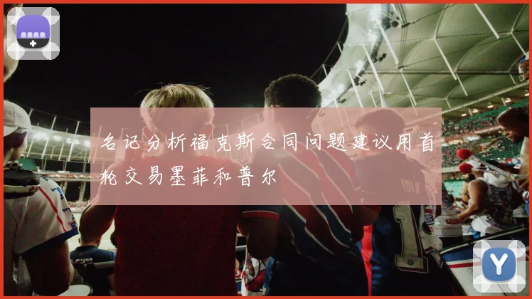 名记分析福克斯合同问题建议用首轮交易墨菲和普尔
