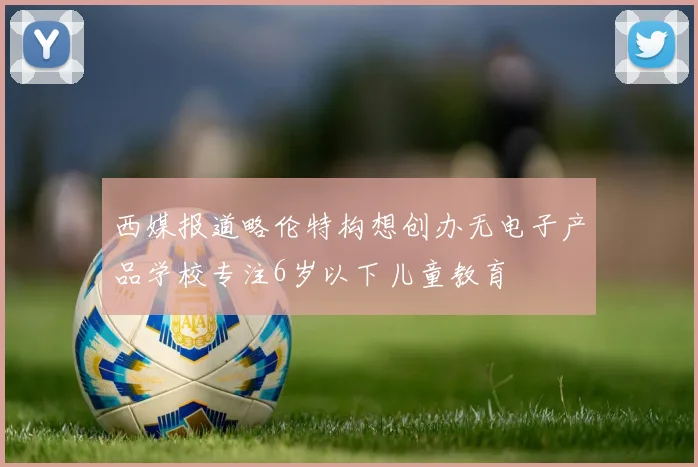 西媒报道略伦特构想创办无电子产品学校专注6岁以下儿童教育