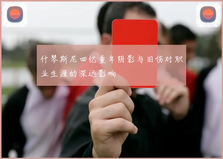 什琴斯尼回忆童年阴影与旧伤对职业生涯的深远影响