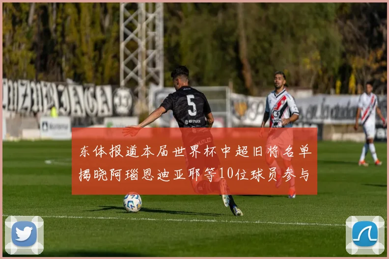 东体报道本届世界杯中超旧将名单揭晓阿瑙恩迪亚耶等10位球员参与盛事