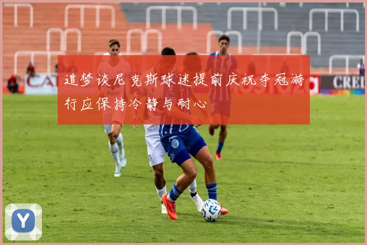 追梦谈尼克斯球迷提前庆祝夺冠游行应保持冷静与耐心