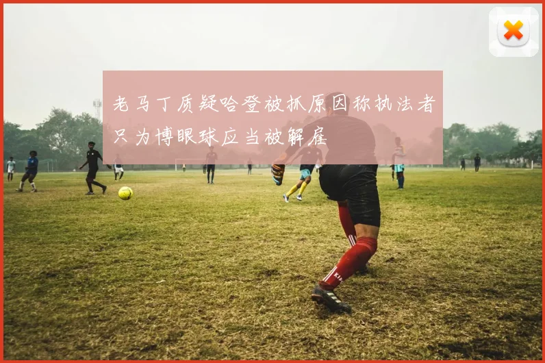 老马丁质疑哈登被抓原因称执法者只为博眼球应当被解雇