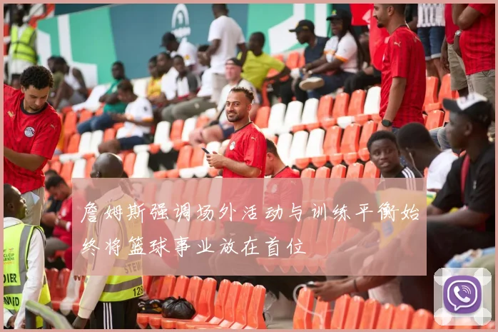 詹姆斯强调场外活动与训练平衡始终将篮球事业放在首位