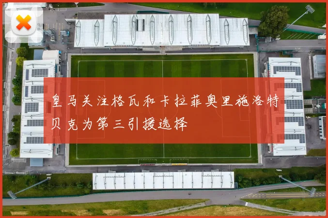 皇马关注格瓦和卡拉菲奥里施洛特贝克为第三引援选择