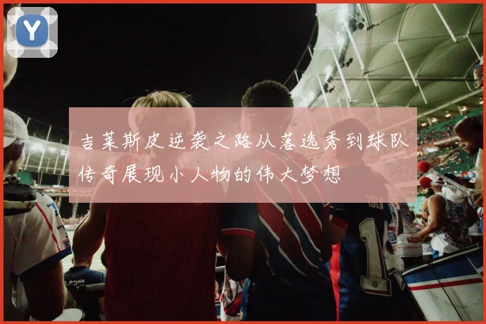 吉莱斯皮逆袭之路从落选秀到球队传奇展现小人物的伟大梦想