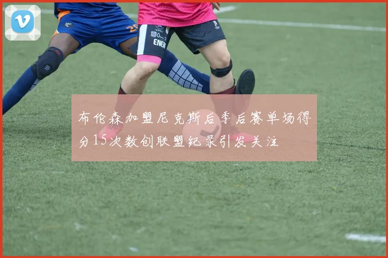 布伦森加盟尼克斯后季后赛单场得分15次数创联盟纪录引发关注