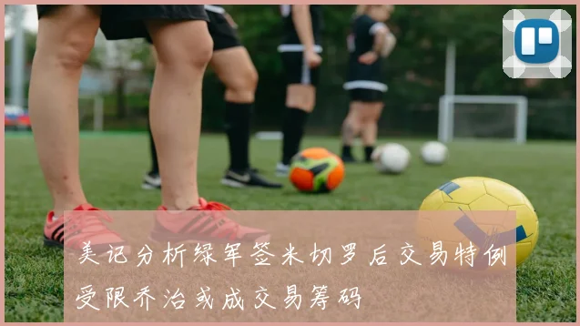 美记分析绿军签米切罗后交易特例受限乔治或成交易筹码