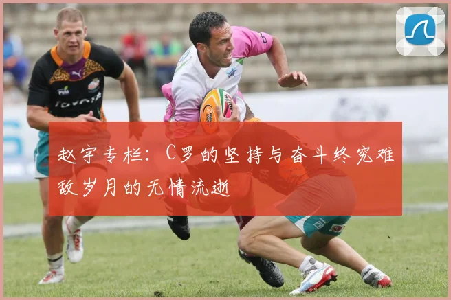 赵宇专栏：C罗的坚持与奋斗终究难敌岁月的无情流逝